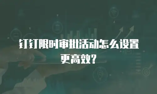 钉钉限时审批活动怎么设置更高效？