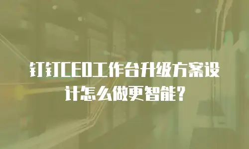 钉钉CEO工作台升级方案设计怎么做更智能？