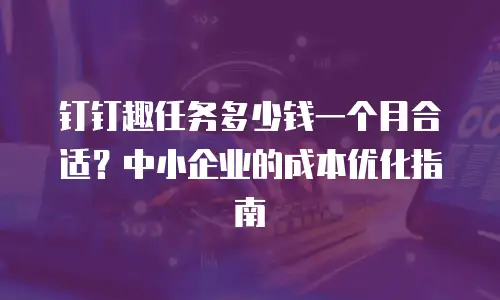 钉钉趣任务多少钱一个月合适？中小企业的成本优化指南