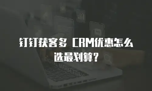 钉钉获客多 CRM优惠怎么选最划算？