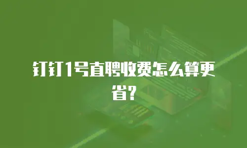 钉钉1号直聘收费怎么算更省？