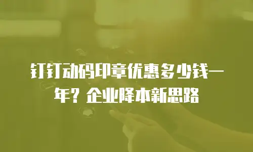 钉钉动码印章优惠多少钱一年？企业降本新思路