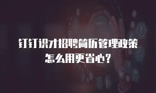 钉钉识才招聘简历管理政策怎么用更省心？