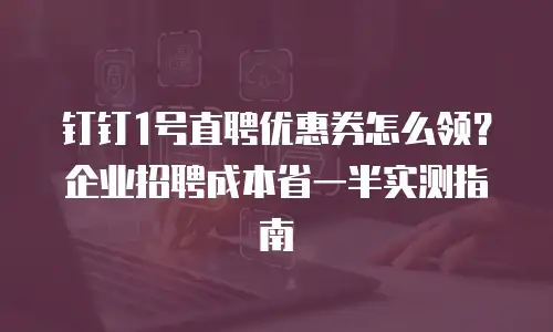 钉钉1号直聘优惠券怎么领？企业招聘成本省一半实测指南