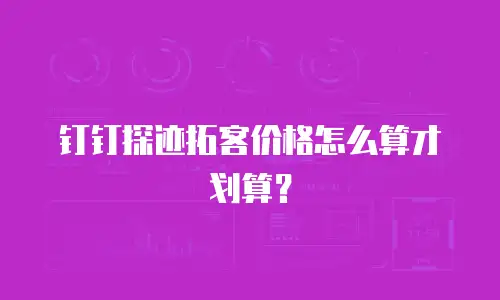 钉钉探迹拓客价格怎么算才划算？
