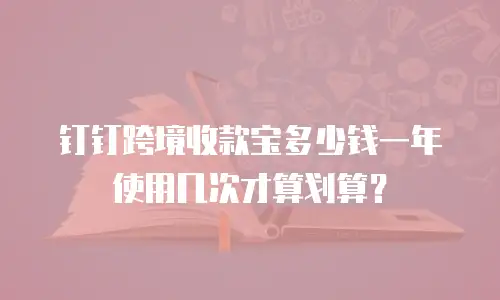 钉钉跨境收款宝多少钱一年 使用几次才算划算？