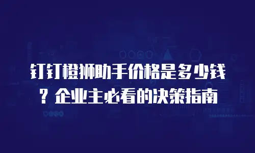 钉钉橙狮助手价格是多少钱？企业主必看的决策指南