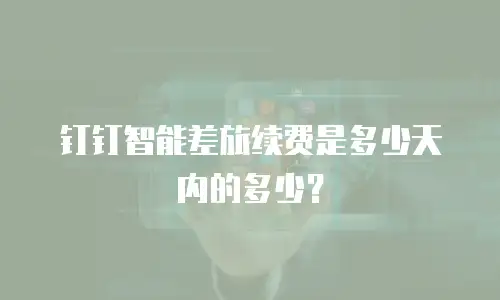 钉钉智能差旅续费是多少天内的多少？
