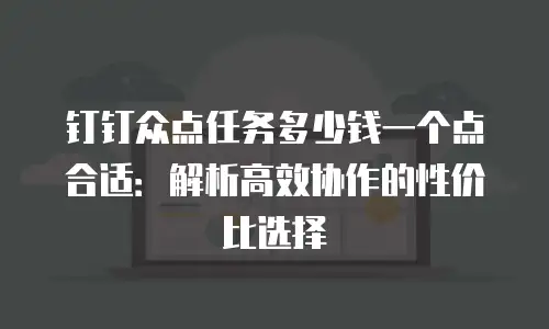钉钉众点任务多少钱一个点合适：解析高效协作的性价比选择