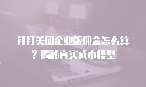 钉钉美团企业版佣金怎么算？揭秘真实成本模型