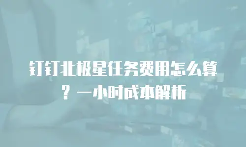 钉钉北极星任务费用怎么算？一小时成本解析