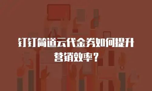 钉钉简道云代金券如何提升营销效率？