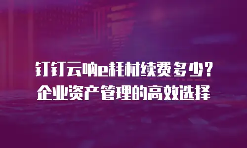 钉钉云呐e耗材续费多少？企业资产管理的高效选择