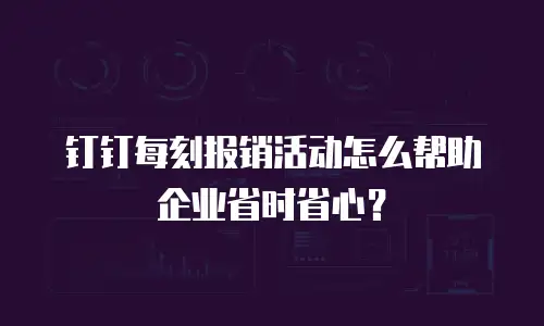 钉钉每刻报销活动怎么帮助企业省时省心？