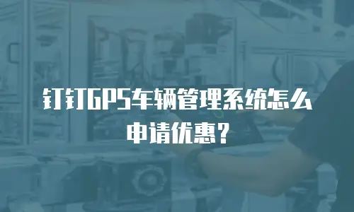 钉钉GPS车辆管理系统怎么申请优惠？