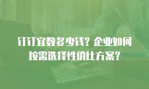 钉钉宜数多少钱？企业如何按需选择性价比方案？