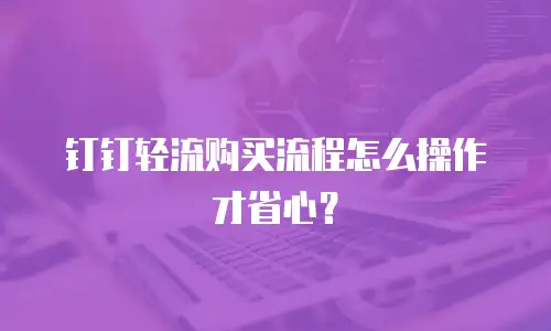 钉钉轻流购买流程怎么操作才省心？