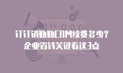 钉钉销勤勤CRM续费多少？企业省钱关键看这3点