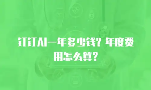钉钉AI一年多少钱？年度费用怎么算？