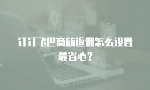 钉钉飞巴商旅返佣怎么设置最省心？