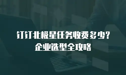 钉钉北极星任务收费多少？企业选型全攻略