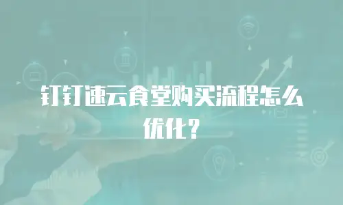 钉钉速云食堂购买流程怎么优化？