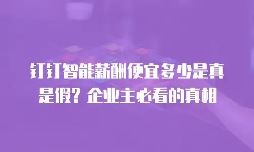 钉钉智能薪酬便宜多少是真是假？企业主必看的真相