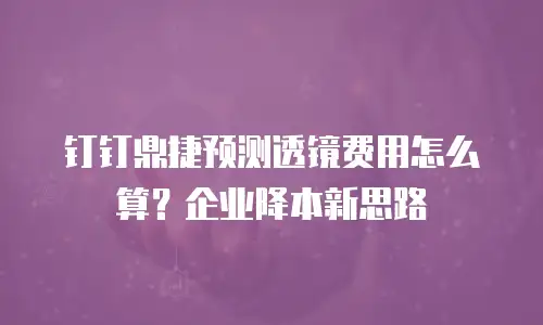 钉钉鼎捷预测透镜费用怎么算？企业降本新思路