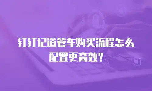 钉钉记道管车购买流程怎么配置更高效？