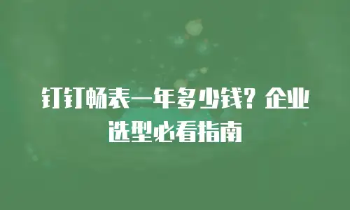 钉钉畅表一年多少钱？企业选型必看指南