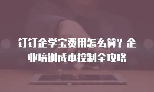 钉钉企学宝费用怎么算？企业培训成本控制全攻略