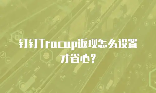 钉钉Tracup返现怎么设置才省心？