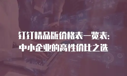 钉钉精品版价格表一览表：中小企业的高性价比之选