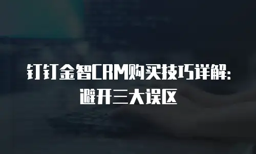 钉钉金智CRM购买技巧详解：避开三大误区