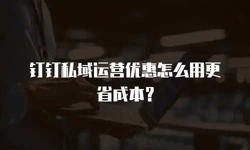 钉钉私域运营优惠怎么用更省成本？