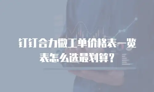 钉钉合力微工单价格表一览表怎么选最划算？