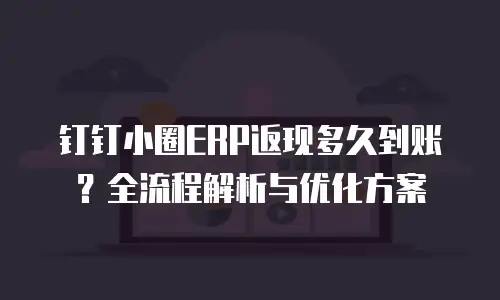 钉钉小圈ERP返现多久到账？全流程解析与优化方案
