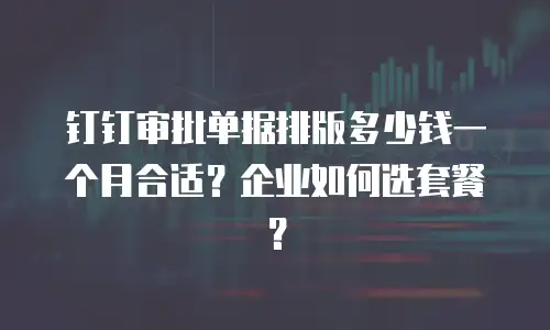 钉钉审批单据排版多少钱一个月合适？企业如何选套餐？