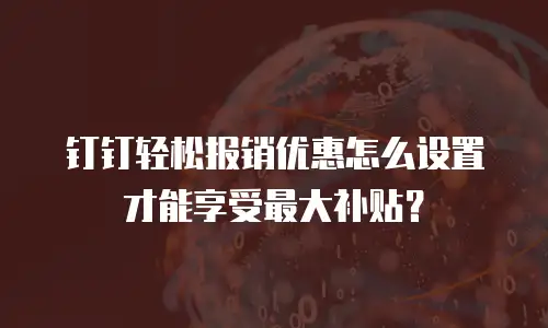 钉钉轻松报销优惠怎么设置才能享受最大补贴？
