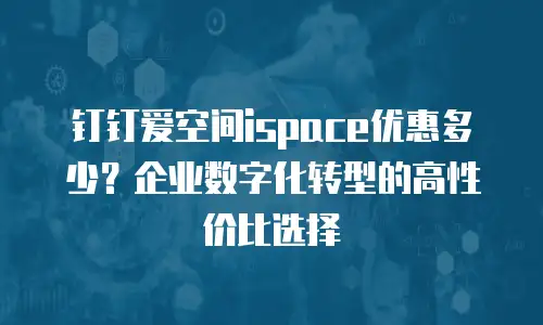 钉钉爱空间ispace优惠多少？企业数字化转型的高性价比选择