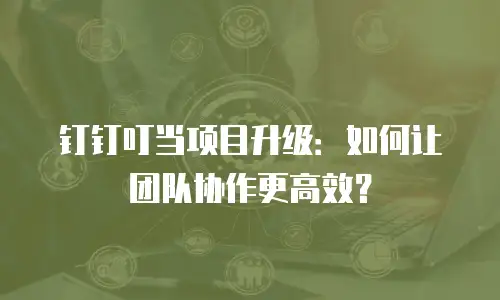 钉钉叮当项目升级：如何让团队协作更高效？