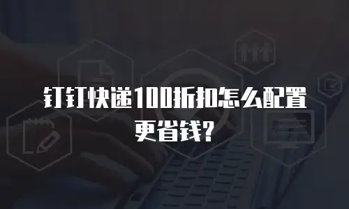 钉钉快递100折扣怎么配置更省钱？