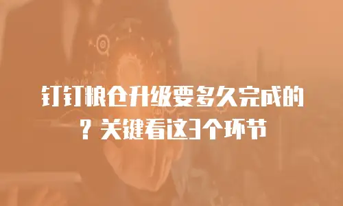 钉钉粮仓升级要多久完成的？关键看这3个环节