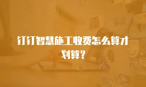 钉钉智慧施工收费怎么算才划算？