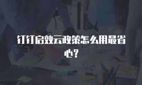 钉钉启效云政策怎么用最省心？