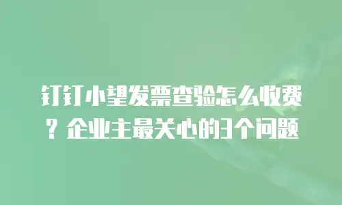 钉钉小望发票查验怎么收费？企业主最关心的3个问题