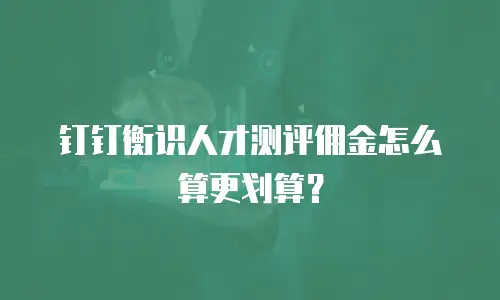 钉钉衡识人才测评佣金怎么算更划算？