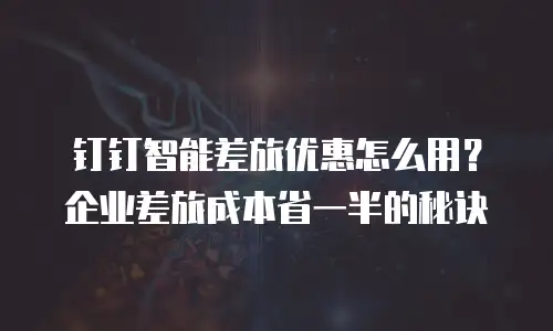 钉钉智能差旅优惠怎么用？企业差旅成本省一半的秘诀