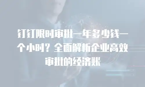 钉钉限时审批一年多少钱一个小时？全面解析企业高效审批的经济账