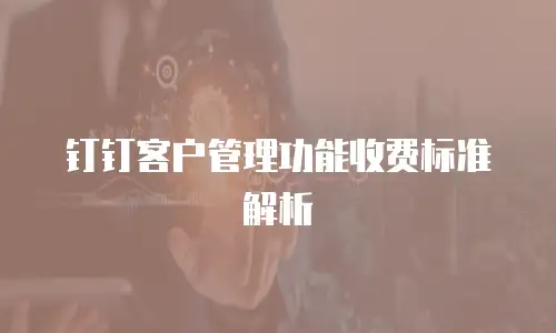 钉钉客户管理功能收费标准解析